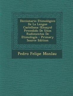Diccionario Etimológico De La Lengue Castellana: (Ensayo) Precedido De Unos Rudimentos De Etimología - Primary Source Edition