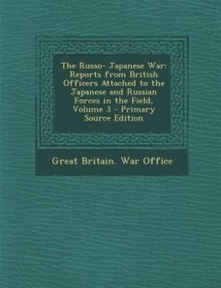 The Russo- Japanese War: Reports from British Officers Attached to the Japanese and Russian Forces in the Field, Volume 3 -