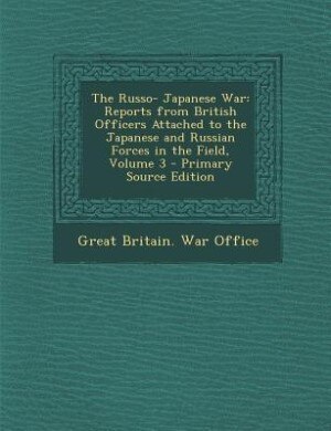 The Russo- Japanese War: Reports from British Officers Attached to the Japanese and Russian Forces in the Field, Volume 3 -