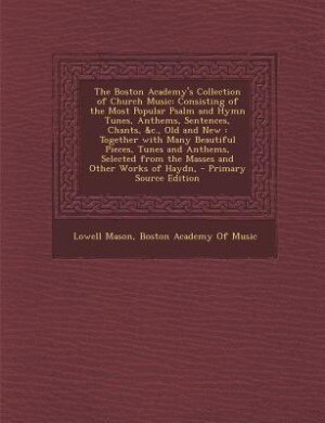 The Boston Academy's Collection of Church Music: Consisting of the Most Popular Psalm and Hymn Tunes, Anthems, Sentences, Chants, &c., Old and New :