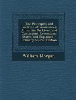 The Principles and Doctrine of Assurances: Annuities On Lives, and Contingent Reversions, Stated and Explained - Primary Source Edition