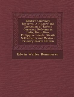 Modern Currency Reforms: A History and Discussion of Recent Currency Reforms in India, Porto Rico, Philippine Islands, Strai