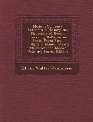 Modern Currency Reforms: A History and Discussion of Recent Currency Reforms in India, Porto Rico, Philippine Islands, Strai