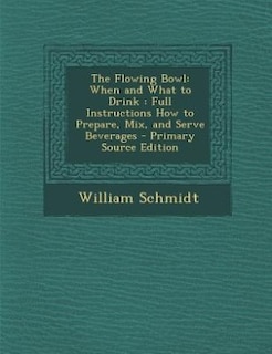The Flowing Bowl: When and What to Drink : Full Instructions How to Prepare, Mix, and Serve Beverages - Primary Sourc