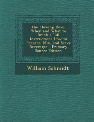 The Flowing Bowl: When and What to Drink : Full Instructions How to Prepare, Mix, and Serve Beverages - Primary Sourc