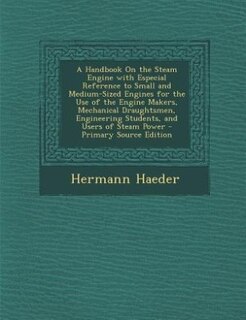 A Handbook On the Steam Engine with Especial Reference to Small and Medium-Sized Engines for the Use of the Engine Makers, Mechanical Draughtsmen, Engineering Students, and Users of Steam Power