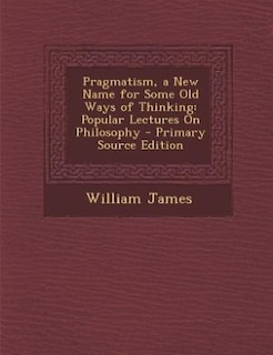 Pragmatism, a New Name for Some Old Ways of Thinking: Popular Lectures On Philosophy