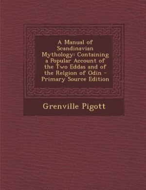 A Manual of Scandinavian Mythology: Containing a Popular Account of the Two Eddas and of the Relgion of Odin