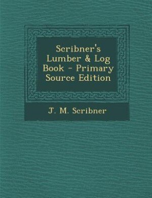 Scribner's Lumber & Log Book - Primary Source Edition