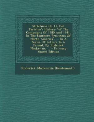 Couverture_Strictures On Lt. Col. Tarleton's History of The Campaigns Of 1780 And 1781, In The Southern Provinces Of North America. ... In A Series Of Letters To A Friend, By Roderick Mackenzie, ...
