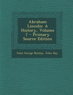 Abraham Lincoln: A History, Volume 7 - Primary Source Edition