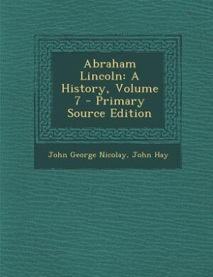 Abraham Lincoln: A History, Volume 7 - Primary Source Edition