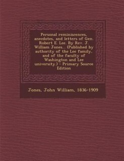 Personal reminiscences, anecdotes, and letters of Gen. Robert E. Lee. By Rev. J. William Jones... (Published by authority of the Lee family, and of the faculty of Washington and Lee university.) - Primary Source Edition