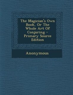 The Magician's Own Book, Or The Whole Art Of Conjuring - Primary Source Edition