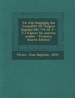 Front cover_Vie d'al-Hadjdjâdj ibn Yousof(41-95 l'hégire [equals] 661-714 de J.-C.) d'apres les sources arabes - Primary Source Edition