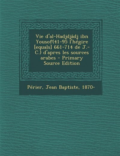 Front cover_Vie d'al-Hadjdjâdj ibn Yousof(41-95 l'hégire [equals] 661-714 de J.-C.) d'apres les sources arabes - Primary Source Edition