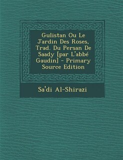 Couverture_Gulistan Ou Le Jardin Des Roses, Trad. Du Persan De Saady [par L'abbé Gaudin] - Primary Source Edition