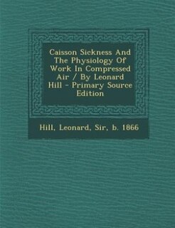 Caisson Sickness And The Physiology Of Work In Compressed Air / By Leonard Hill - Primary Source Edition