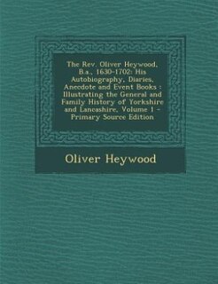 The Rev. Oliver Heywood, B.a., 1630-1702: His Autobiography, Diaries, Anecdote and Event Books : Illustrating the General and Family History