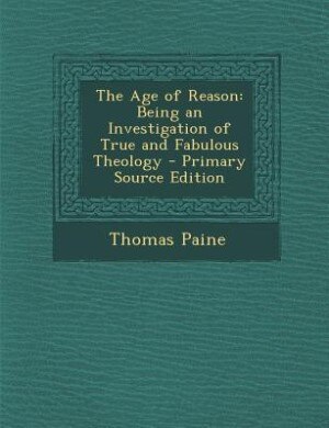The Age of Reason: Being an Investigation of True and Fabulous Theology