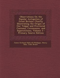 Observations On the Popular Antiquities of Great Britain: Chiefly Illustrating the Origin of Our Vulgar and Provincial Customs, Ceremonies, and Superstitions