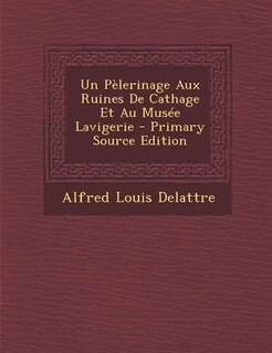 Front cover_Un Pèlerinage Aux Ruines De Cathage Et Au Musée Lavigerie - Primary Source Edition