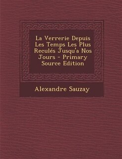 Couverture_La Verrerie Depuis Les Temps Les Plus Reculés Jusqu'a Nos Jours - Primary Source Edition