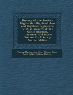 History of the Scottish Highlands: Highland clans and Highland regiments, with an account of the Gaelic language, literature, and musi