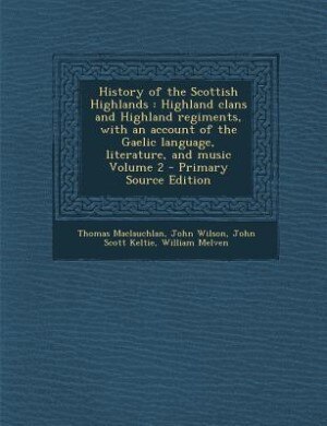 History of the Scottish Highlands: Highland clans and Highland regiments, with an account of the Gaelic language, literature, and musi