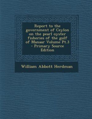 Front cover_Report to the government of Ceylon on the pearl oyster fisheries of the gulf of Manaar Volume Pt.3 - Primary Source Edition
