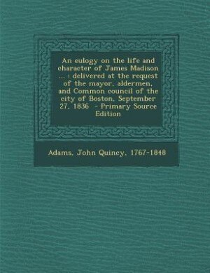 An eulogy on the life and character of James Madison ...: delivered at the request of the mayor, aldermen, and Common council of the city of Boston, Septembe