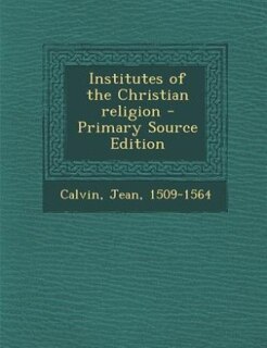 Institutes of the Christian religion - Primary Source Edition