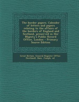 Front cover_The border papers. Calender of letters and papers relating to the affairs of the borders of England and Scotland, preserved in Her Majesty's Public Record Office, London - Primary Source Edition