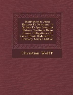 Institutiones Juris Naturæ Et Gentium: In Quibus Ex Ipsa Hominis Natura Continuo Nexu Omnes Obligationes Et Jura Omnia Deducuntur - Primar