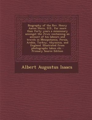 Biography of the Rev. Henry Aaron Stern, D.D., for more than forty years a missionary amongst the Jews: containing an account of his labours and travels in Mesopotamia, Persia, Arabia, Turkey, Abyssinia,
