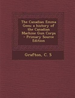 The Canadian Emma Gees; a history of the Canadian Machine Gun Corps