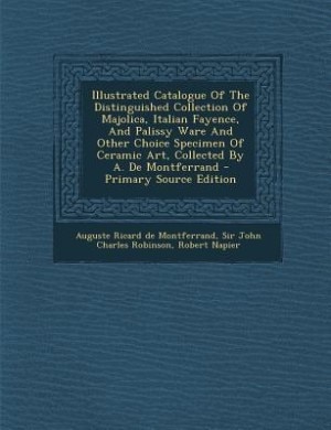 Illustrated Catalogue Of The Distinguished Collection Of Majolica, Italian Fayence, And Palissy Ware And Other Choice Specimen Of Ceramic Art, Collected By A. De Montferrand - Primary Source Edition