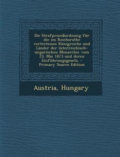 Couverture_Die Strafproceßordnung für die im Reichsrathe vertretenen Königreiche und Länder der österreichisch-ungarischen Monarchie vom 23. Mai 1873 und deren Einführungsgesetz. - Primary Source Edition