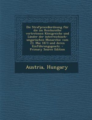 Couverture_Die Strafproceßordnung für die im Reichsrathe vertretenen Königreiche und Länder der österreichisch-ungarischen Monarchie vom 23. Mai 1873 und deren Einführungsgesetz. - Primary Source Edition