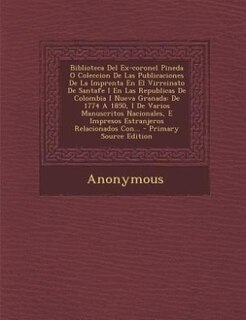 Front cover_Biblioteca Del Ex-coronel Pineda O Coleccion De Las Publicaciones De La Imprenta En El Virreinato De Santafe I En Las Republicas De Colombia I Nueva Granada