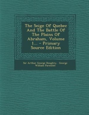 The Seige Of Quebec And The Battle Of The Plains Of Abraham, Volume 1... - Primary Source Edition