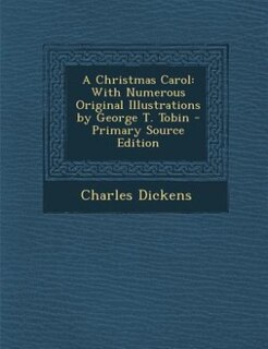 A Christmas Carol: With Numerous Original Illustrations by George T. Tobin - Primary Source Edition