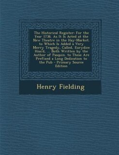The Historical Register: For the Year 1736. As It Is Acted at the New Theatre in the Hay-Market. to Which Is Added a Very Me