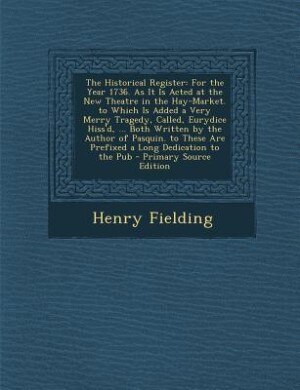The Historical Register: For the Year 1736. As It Is Acted at the New Theatre in the Hay-Market. to Which Is Added a Very Me