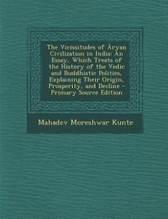 The Vicissitudes of Âryan Civilization in India: An Essay, Which Treats of the History of the Vedic and Buddhistic Polities, Explaining Their Origin