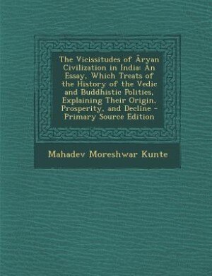 The Vicissitudes of Âryan Civilization in India: An Essay, Which Treats of the History of the Vedic and Buddhistic Polities, Explaining Their Origin