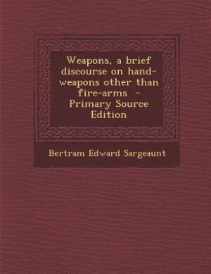 Weapons, a brief discourse on hand-weapons other than fire-arms