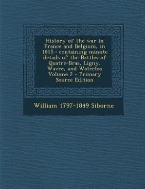 History of the war in France and Belgium, in 1815: containing minute details of the Battles of Quatre-Bras, Ligny, Wavre, and Waterloo Volume 2