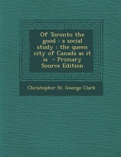 Of Toronto the good: a social study : the queen city of Canada as it is  - Primary Source Edition
