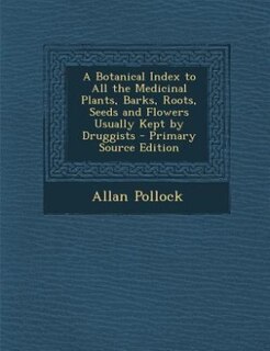 A Botanical Index to All the Medicinal Plants, Barks, Roots, Seeds and Flowers Usually Kept by Druggists - Primary Source Edition